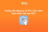 Hướng dẫn đăng ký KYC (Xác minh danh tính) trên sàn CEX